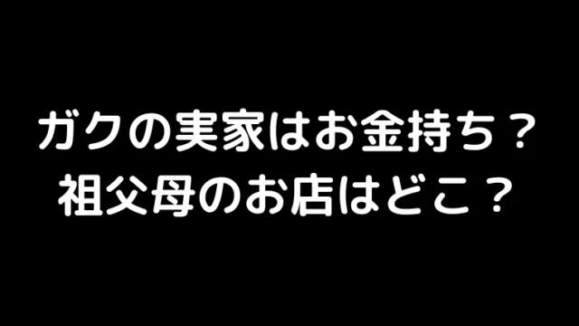 &AUDITIONガクの実家はお金持ち?祖父母のお店はどこ?