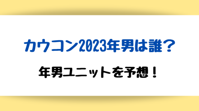 カウコン2023の年男は誰?年男ユニット予想も