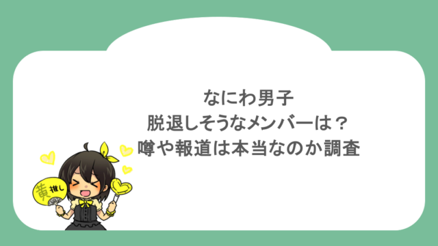 なにわ男子で脱退しそうなメンバーは？噂や報道は本当なのか調査