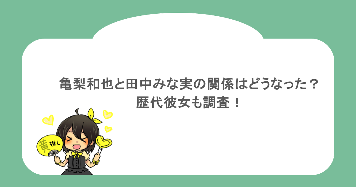 亀梨和也と田中みな実の関係はどうなった?歴代彼女も調査!