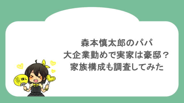 森本慎太郎のパパは大企業勤めで実家は豪邸?家族構成も調査してみた