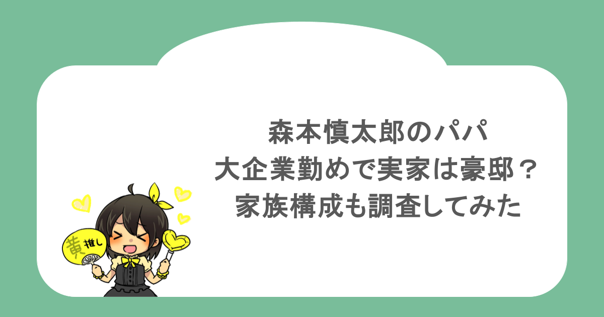 森本慎太郎のパパは大企業勤めで実家は豪邸？家族構成も調査してみた