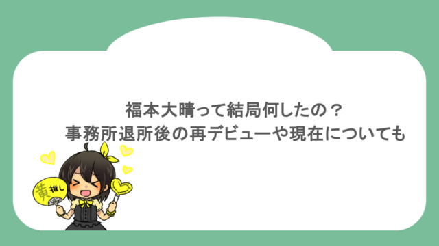 福本大晴って結局何したの?事務所退所後の再デビューや現在についても