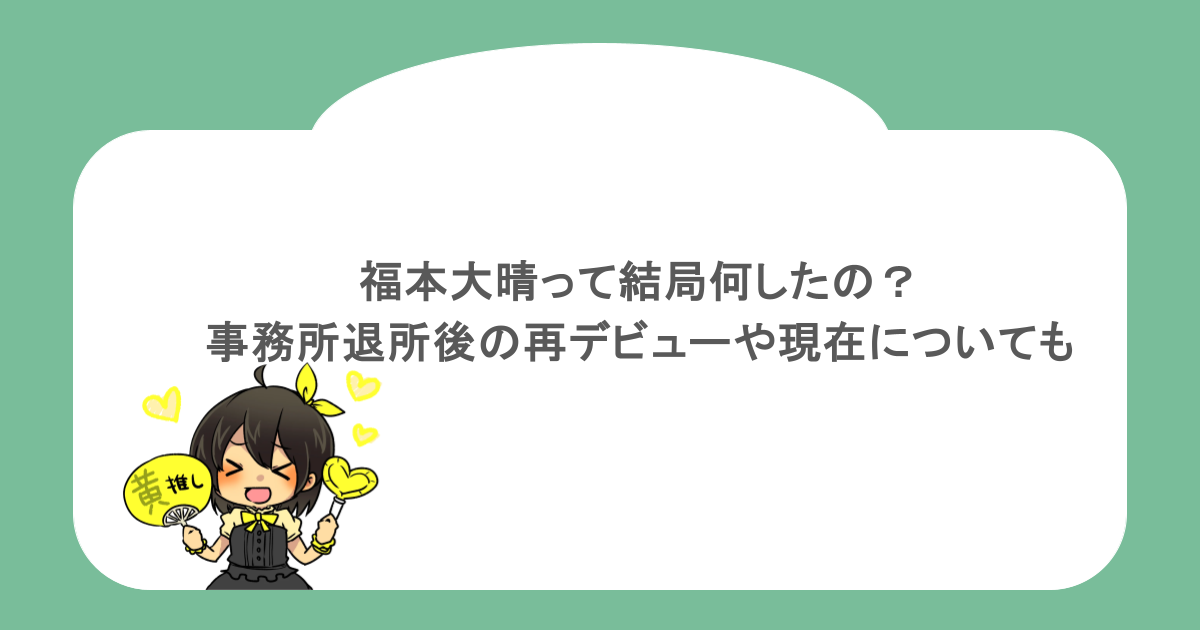 福本大晴って結局何したの？事務所退所後の再デビューや現在についても