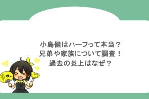 小島健はハーフって本当？兄弟や家族について調査！過去の炎上はなぜ？