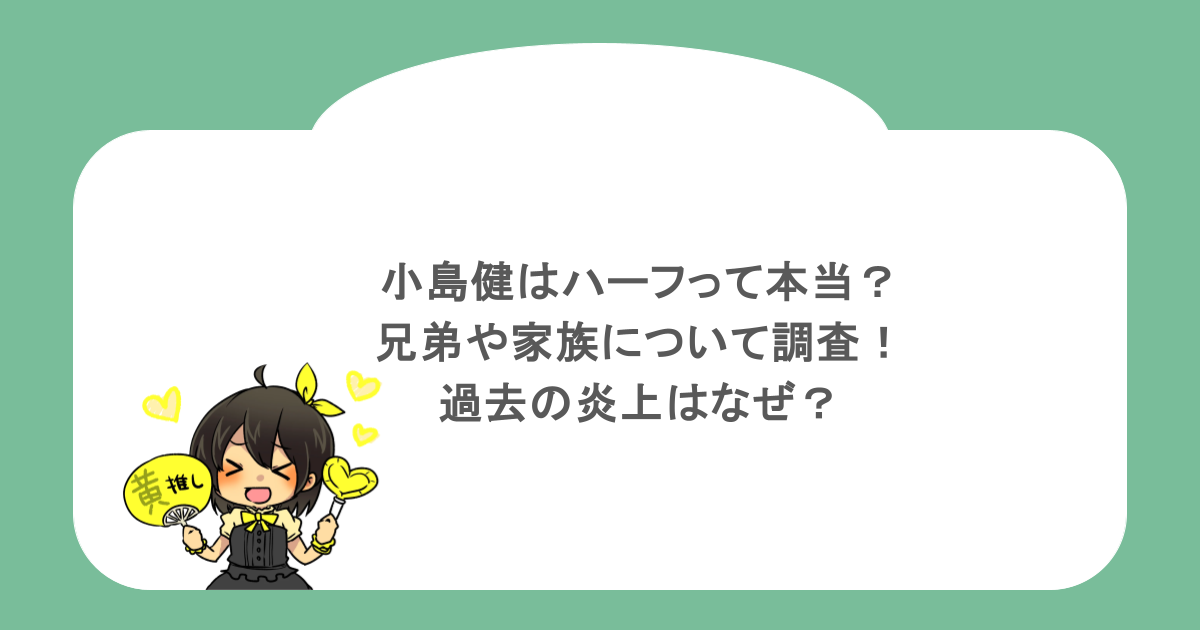 小島健はハーフって本当?兄弟や家族について調査!過去の炎上はなぜ?