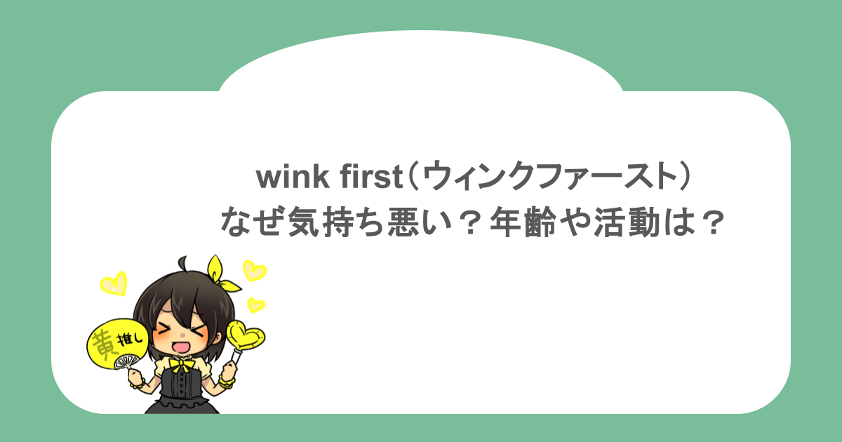 wink first(ウィンクファースト)はなぜ気持ち悪い?年齢や活動は?