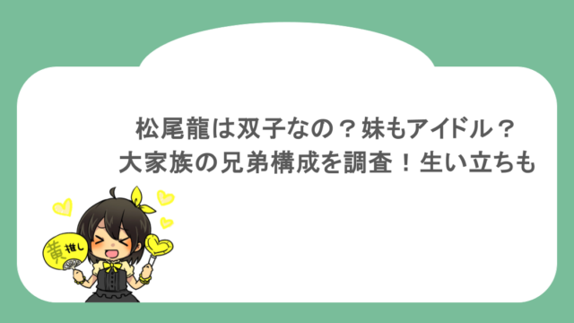 松尾龍は双子なの？妹もアイドル？大家族の兄弟構成を調査！生い立ちも
