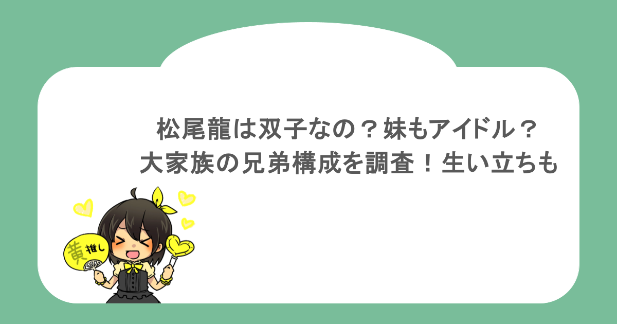 松尾龍は双子なの？妹もアイドル？大家族の兄弟構成を調査！生い立ちも
