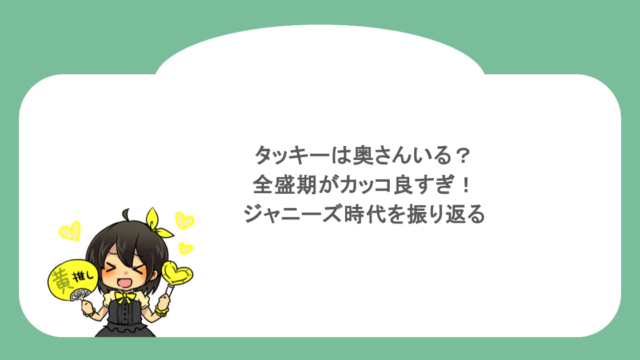 タッキーは奥さんいる？全盛期がカッコ良すぎ！ジャニーズ時代を振り返る
