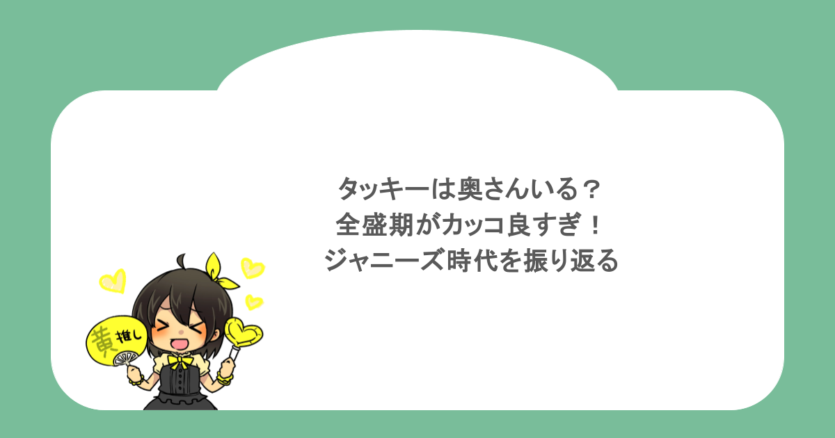 タッキーは奥さんいる?全盛期がカッコ良すぎ!ジャニーズ時代を振り返る