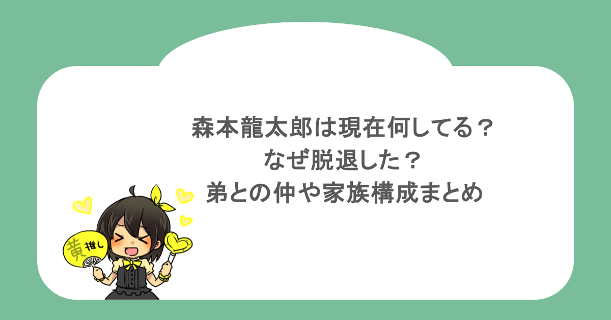 森本龍太郎は現在何してる？なぜ脱退した？弟との仲や家族構成まとめ