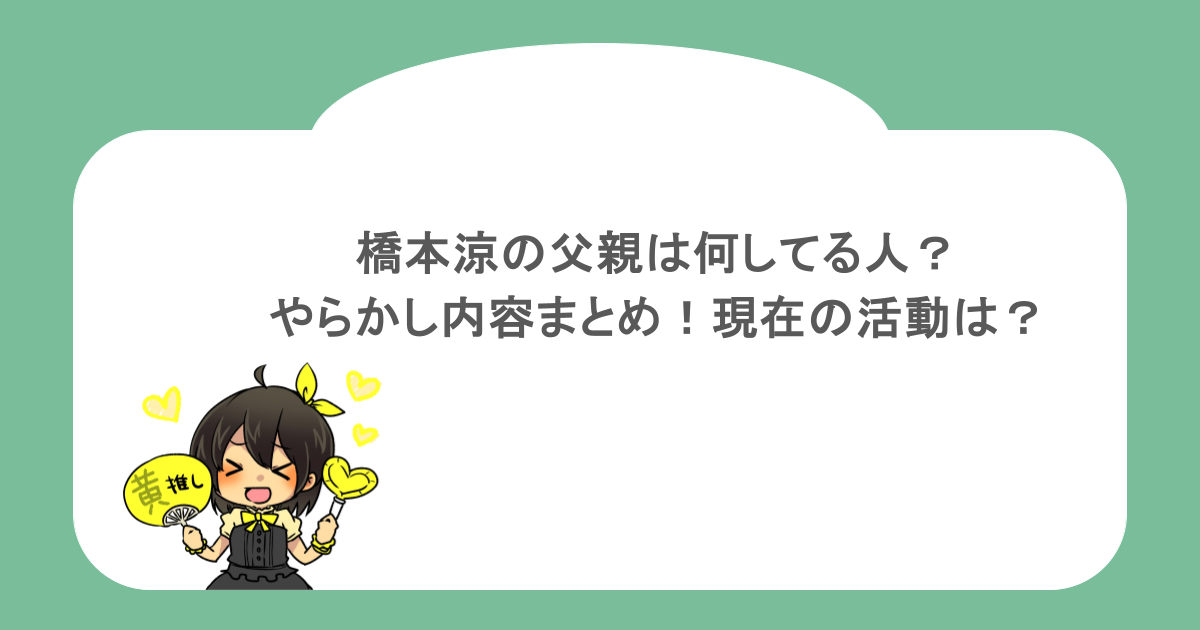 橋本涼の父親は何してる人？やらかし内容まとめ！現在の活動は？